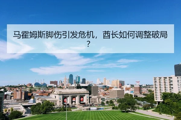 马霍姆斯脚伤引发危机，酋长如何调整破局？