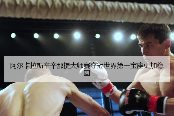 阿尔卡拉斯辛辛那提大师赛夺冠世界第一宝座更加稳固