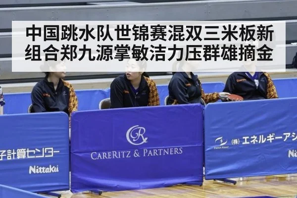 中国跳水队世锦赛混双三米板新组合郑九源掌敏洁力压群雄摘金