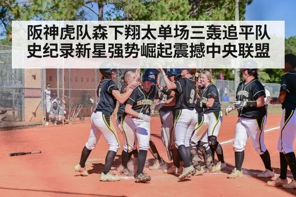 阪神虎队森下翔太单场三轰追平队史纪录新星强势崛起震撼中央联盟