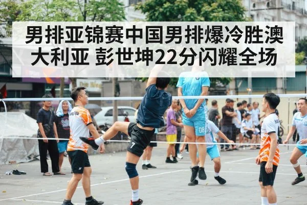 男排亚锦赛中国男排爆冷胜澳大利亚 彭世坤22分闪耀全场